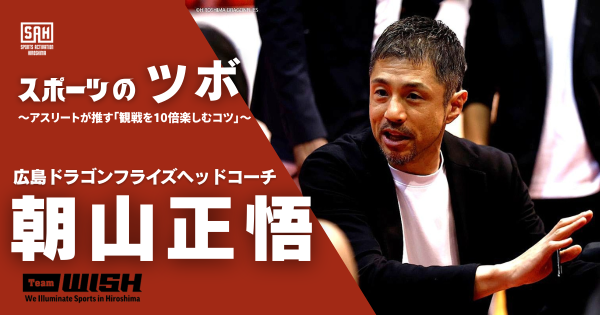 スポーツのツボ　～アスリートが推す『観戦を10倍楽しむコツ』～【第２回】男子プロバスケットボールBリーグ・広島ドラゴンフライズ・朝山正悟ヘッドコーチ